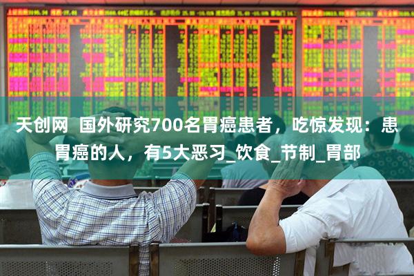 天创网  国外研究700名胃癌患者，吃惊发现：患胃癌的人，有5大恶习_饮食_节制_胃部