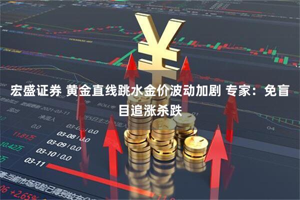 宏盛证券 黄金直线跳水金价波动加剧 专家：免盲目追涨杀跌