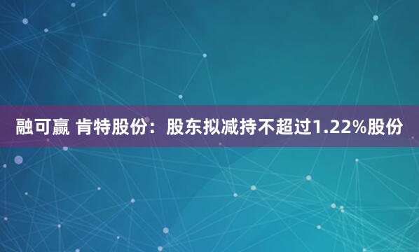 融可赢 肯特股份：股东拟减持不超过1.22%股份