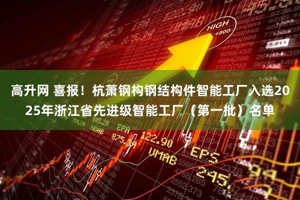 高升网 喜报！杭萧钢构钢结构件智能工厂入选2025年浙江省先进级智能工厂（第一批）名单