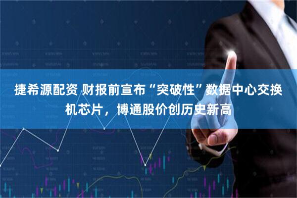 捷希源配资 财报前宣布“突破性”数据中心交换机芯片，博通股价创历史新高