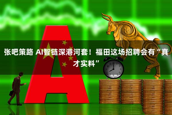 张吧策路 AI智链深港河套！福田这场招聘会有“真才实料”