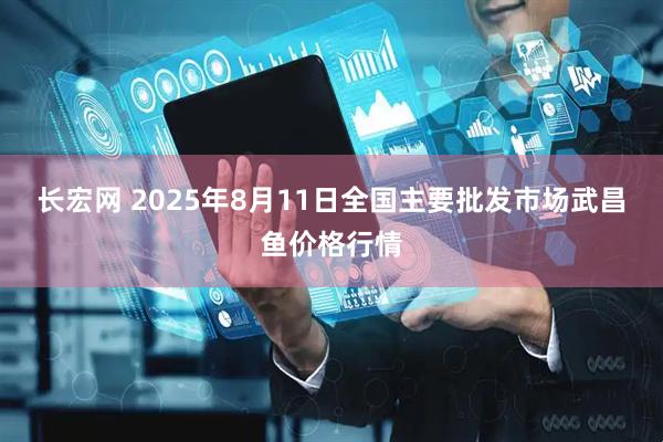 长宏网 2025年8月11日全国主要批发市场武昌鱼价格行情