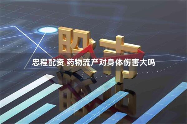 忠程配资 药物流产对身体伤害大吗