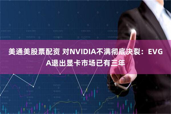 美通美股票配资 对NVIDIA不满彻底决裂：EVGA退出显卡市场已有三年
