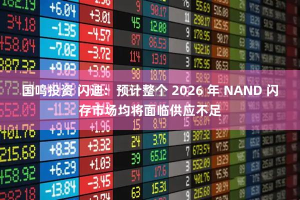 国鸣投资 闪迪：预计整个 2026 年 NAND 闪存市场均将面临供应不足