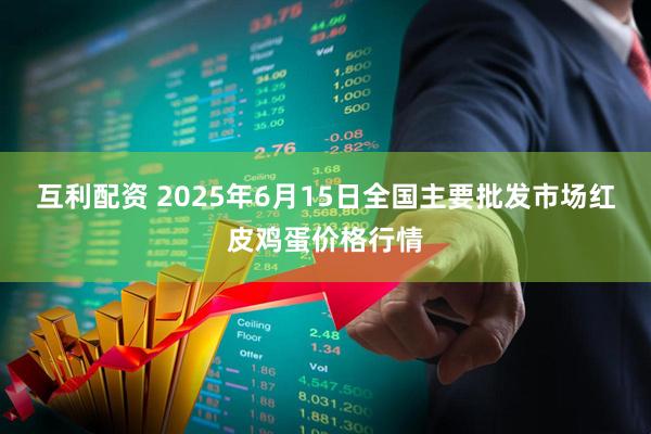 互利配资 2025年6月15日全国主要批发市场红皮鸡蛋价格行情