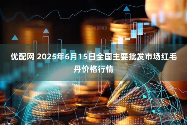优配网 2025年6月15日全国主要批发市场红毛丹价格行情