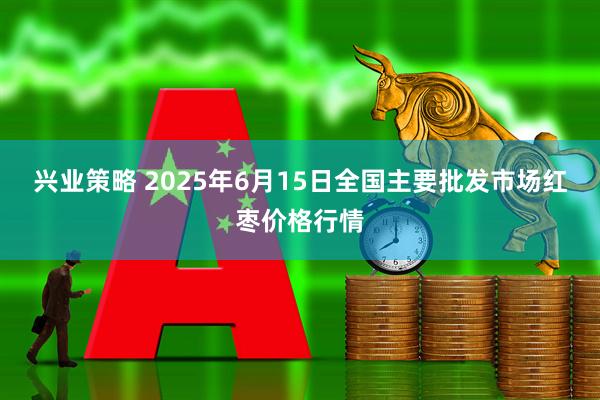 兴业策略 2025年6月15日全国主要批发市场红枣价格行情